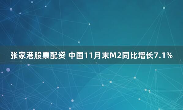 张家港股票配资 中国11月末M2同比增长7.1%