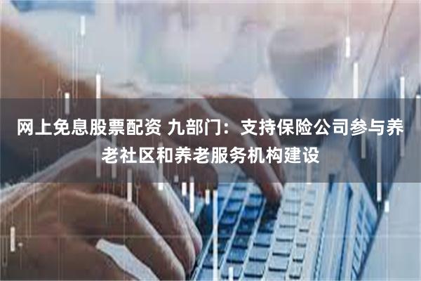 网上免息股票配资 九部门：支持保险公司参与养老社区和养老服务机构建设