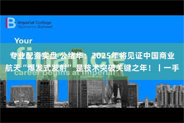 专业配资实盘 公绪华：2025年将见证中国商业航天“爆发式发射” 是技术突破关键之年！丨一手