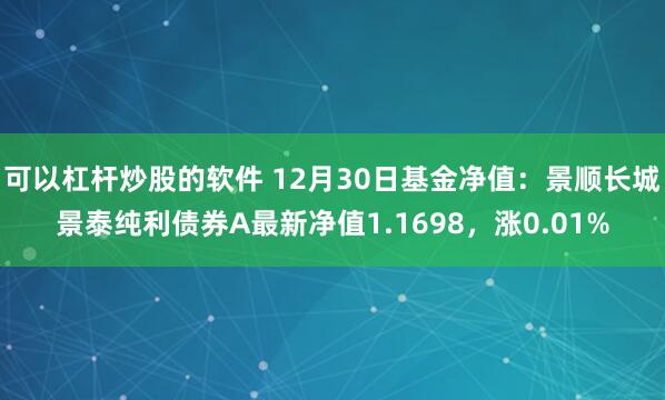 可以杠杆炒股的软件 12月30日基金净值：景顺长城景泰纯利债券A最新净值1.1698，涨0.01%