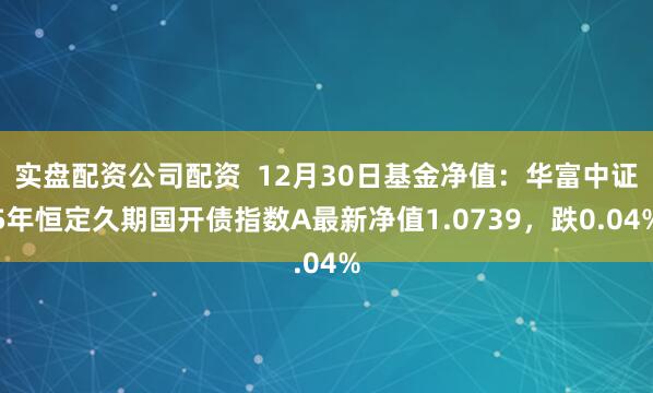 实盘配资公司配资  12月30日基金净值：华富中证5年恒定久期国开债指数A最新净值1.0739，跌0.04%