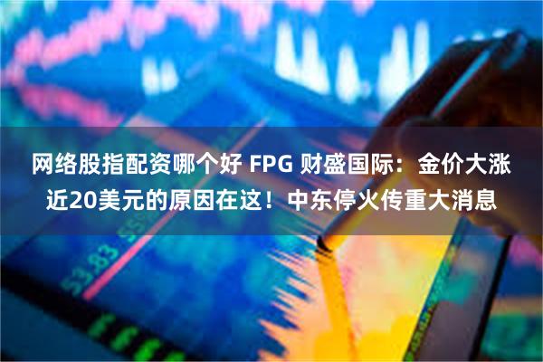 网络股指配资哪个好 FPG 财盛国际：金价大涨近20美元的原因在这！中东停火传重大消息