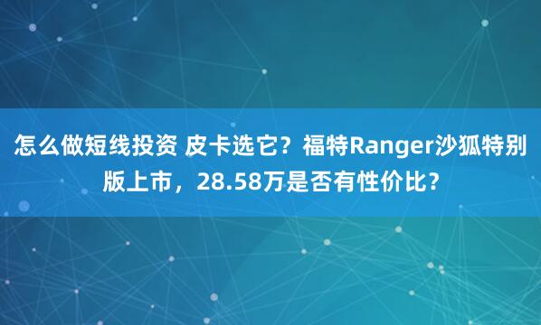 怎么做短线投资 皮卡选它？福特Ranger沙狐特别版上市，28.58万是否有性价比？