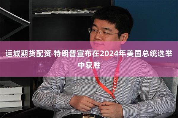 运城期货配资 特朗普宣布在2024年美国总统选举中获胜