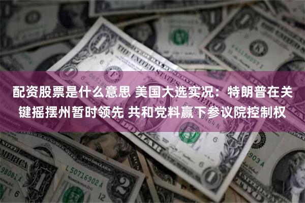 配资股票是什么意思 美国大选实况：特朗普在关键摇摆州暂时领先 共和党料赢下参议院控制权