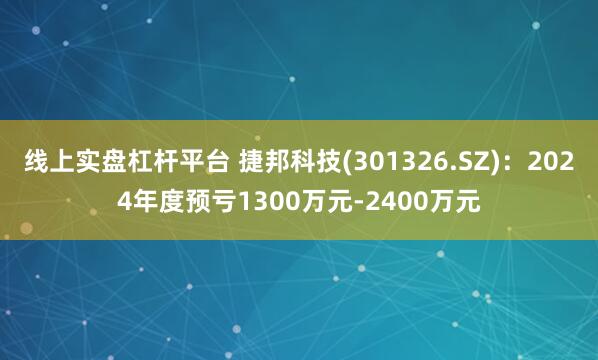 线上实盘杠杆平台 捷邦科技(301326.SZ)：2024年度预亏1300万元-2400万元