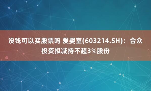 没钱可以买股票吗 爱婴室(603214.SH)：合众投资拟减持不超3%股份