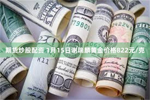 期货炒股配资 1月15日谢瑞麟黄金价格822元/克