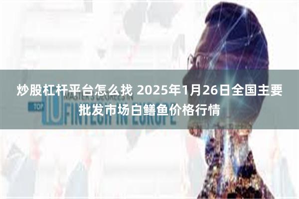 炒股杠杆平台怎么找 2025年1月26日全国主要批发市场白鳝鱼价格行情