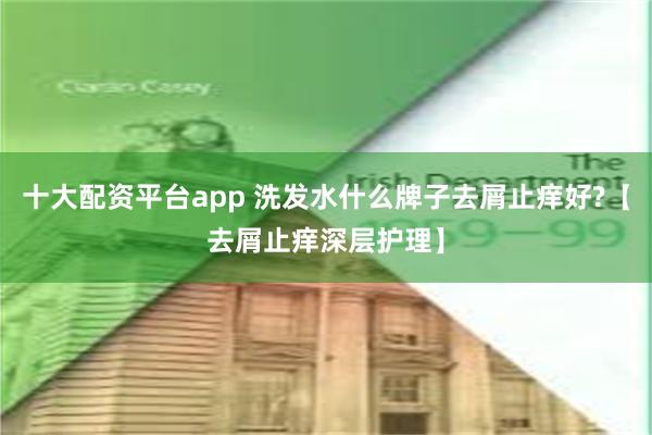 十大配资平台app 洗发水什么牌子去屑止痒好?【去屑止痒深层护理】