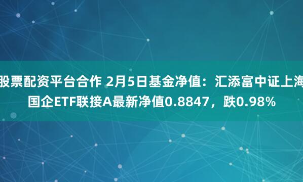 股票配资平台合作 2月5日基金净值：汇添富中证上海国企ETF联接A最新净值0.8847，跌0.98%