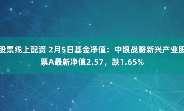 股票线上配资 2月5日基金净值：中银战略新兴产业股票A最新净值2.57，跌1.65%