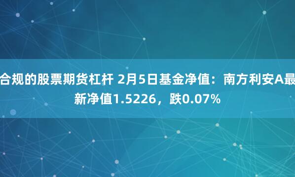 合规的股票期货杠杆 2月5日基金净值：南方利安A最新净值1.5226，跌0.07%