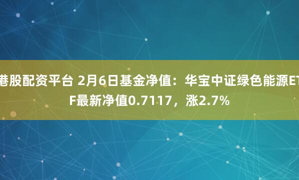 港股配资平台 2月6日基金净值：华宝中证绿色能源ETF最新净值0.7117，涨2.7%