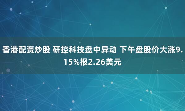 香港配资炒股 研控科技盘中异动 下午盘股价大涨9.15%报2.26美元