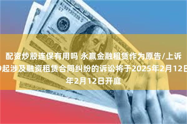 配资炒股连保有用吗 永赢金融租赁作为原告/上诉人的9起涉及融资租赁合同纠纷的诉讼将于2025年2月12日开庭