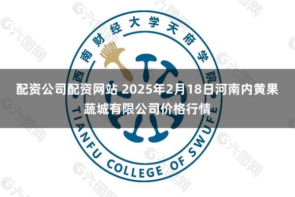 配资公司配资网站 2025年2月18日河南内黄果蔬城有限公司价格行情