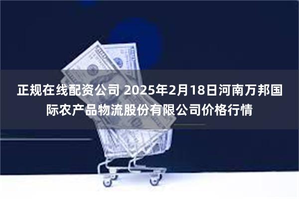 正规在线配资公司 2025年2月18日河南万邦国际农产品物流股份有限公司价格行情