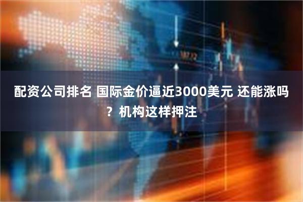 配资公司排名 国际金价逼近3000美元 还能涨吗？机构这样押注