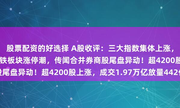 股票配资的好选择 A股收评：三大指数集体上涨，沪指创指涨超1%，钢铁板块涨停潮，传闻合并券商股尾盘异动！超4200股上涨，成交1.97万亿放量442亿