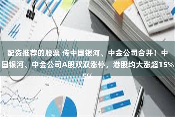 配资推荐的股票 传中国银河、中金公司合并！中国银河、中金公司A股双双涨停，港股均大涨超15%