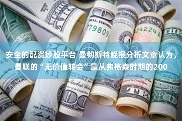 安全的配资炒股平台 曼彻斯特晚报分析文章认为，曼联的“无价值转会”是从弗格森时期的200