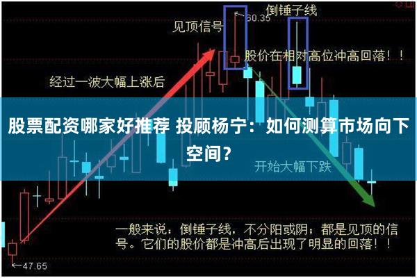 股票配资哪家好推荐 投顾杨宁：如何测算市场向下空间？