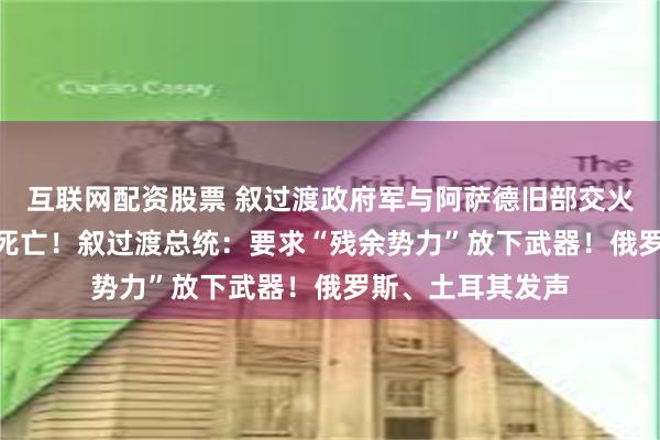 互联网配资股票 叙过渡政府军与阿萨德旧部交火，已致500多人死亡！叙过渡总统：要求“残余势力”放下武器！俄罗斯、土耳其发声