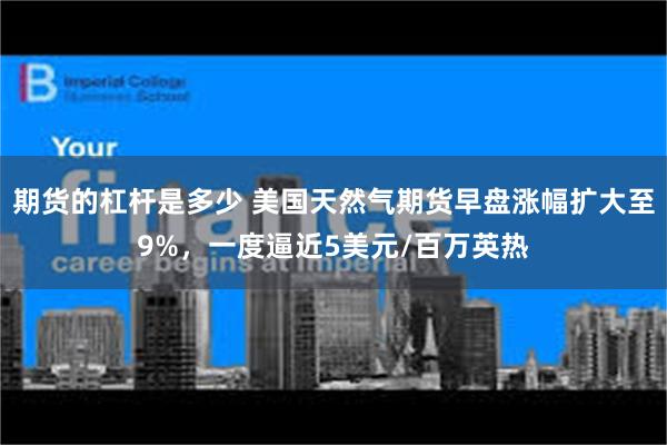 期货的杠杆是多少 美国天然气期货早盘涨幅扩大至9%，一度逼近5美元/百万英热