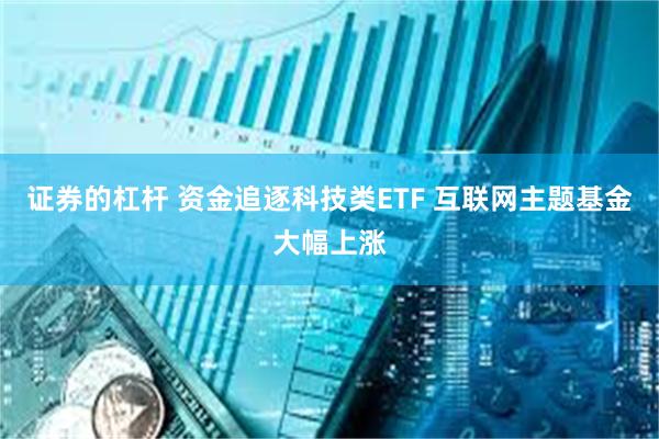 证券的杠杆 资金追逐科技类ETF 互联网主题基金大幅上涨