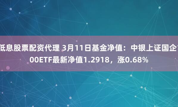 低息股票配资代理 3月11日基金净值：中银上证国企100ETF最新净值1.2918，涨0.68%