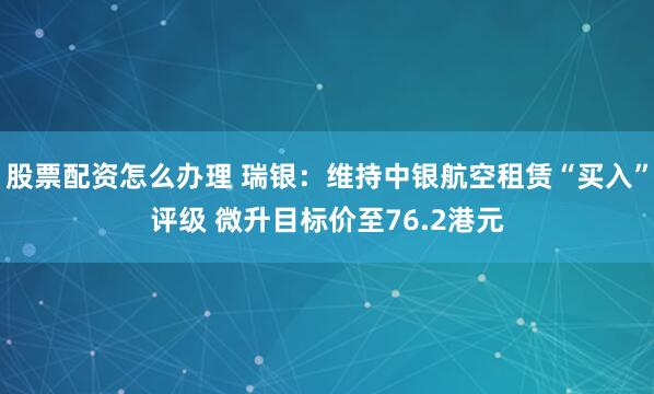 股票配资怎么办理 瑞银：维持中银航空租赁“买入”评级 微升目标价至76.2港元