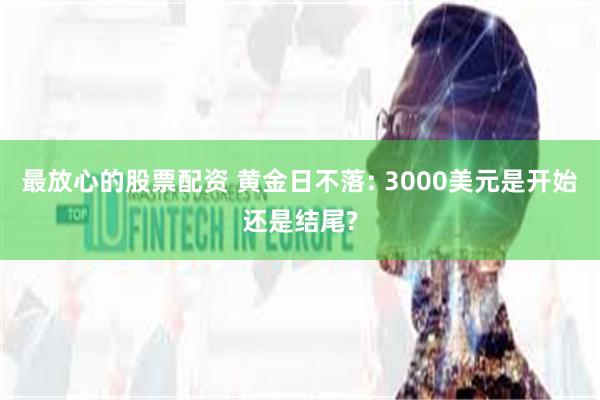 最放心的股票配资 黄金日不落: 3000美元是开始还是结尾?