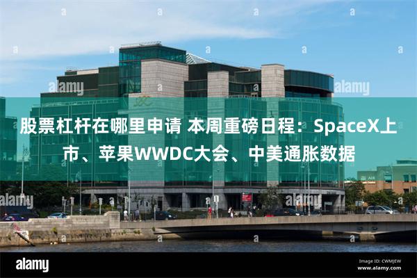 股票杠杆在哪里申请 本周重磅日程：SpaceX上市、苹果WWDC大会、中美通胀数据