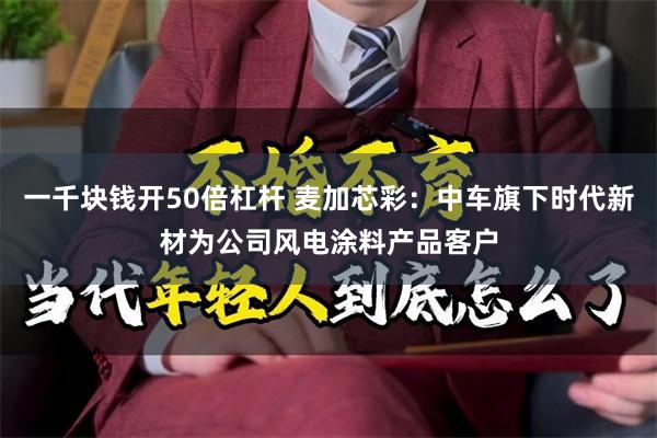 一千块钱开50倍杠杆 麦加芯彩：中车旗下时代新材为公司风电涂料产品客户