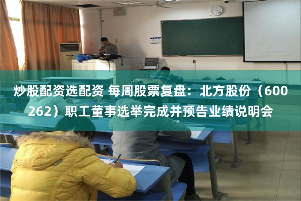 炒股配资选配资 每周股票复盘:北方股份(600262)职工董事选举完成并预告业绩说明会