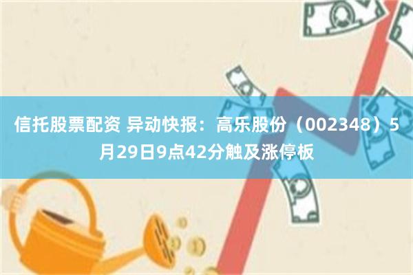 信托股票配资 异动快报:高乐股份(002348)5月29日9点42分触及涨停板