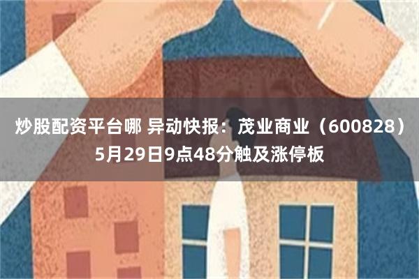 炒股配资平台哪 异动快报:茂业商业(600828)5月29日9点48分触及涨停板