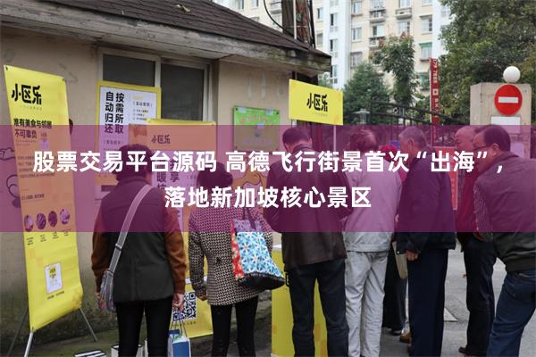股票交易平台源码 高德飞行街景首次“出海”,落地新加坡核心景区