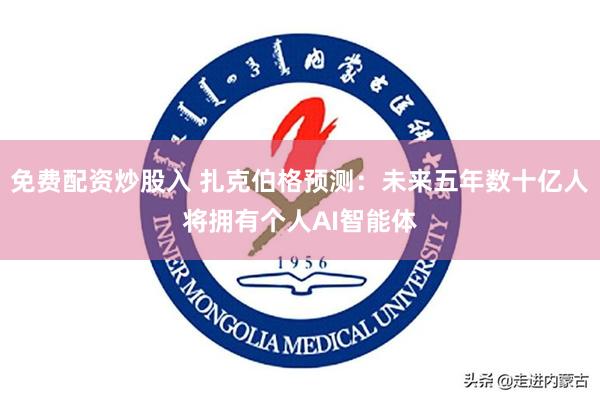 免费配资炒股入 扎克伯格预测:未来五年数十亿人将拥有个人AI智能体