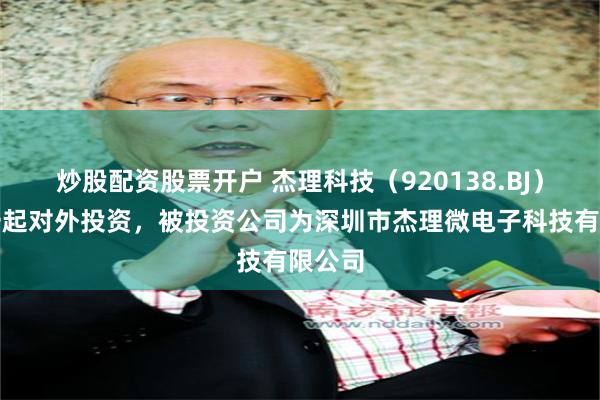 炒股配资股票开户 杰理科技(920138.BJ)新增一起对外投资,被投资公司为深圳市杰理微电子科技有限公司