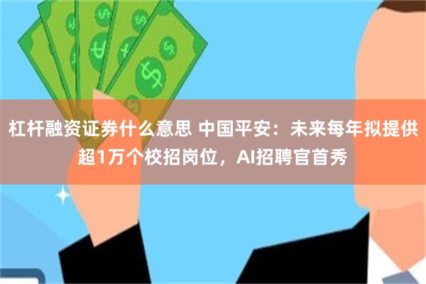 杠杆融资证券什么意思 中国平安:未来每年拟提供超1万个校招岗位,AI招聘官首秀