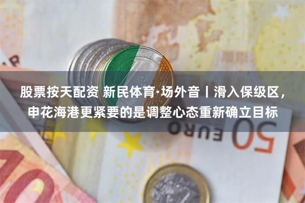 股票按天配资 新民体育·场外音丨滑入保级区,申花海港更紧要的是调整心态重新确立目标