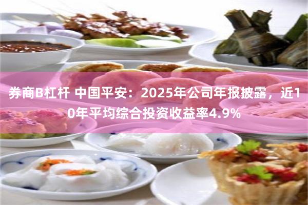 券商B杠杆 中国平安:2025年公司年报披露,近10年平均综合投资收益率4.9%