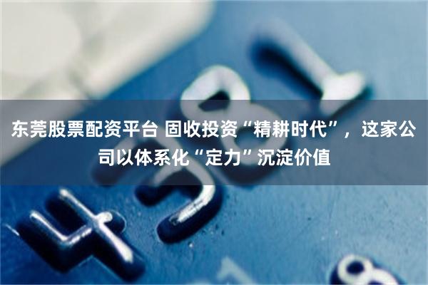 东莞股票配资平台 固收投资“精耕时代”,这家公司以体系化“定力”沉淀价值