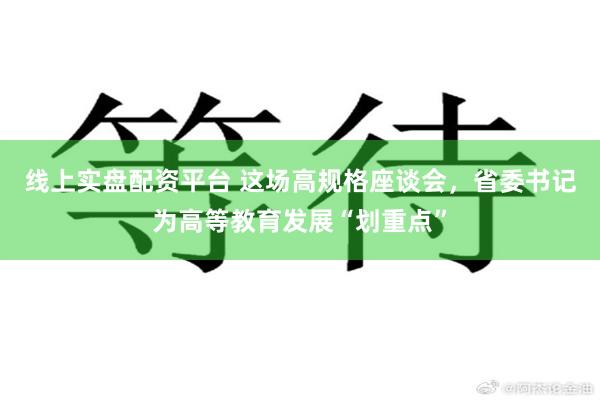 线上实盘配资平台 这场高规格座谈会,省委书记为高等教育发展“划重点”