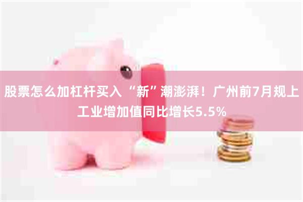 股票怎么加杠杆买入 “新”潮澎湃!广州前7月规上工业增加值同比增长5.5%