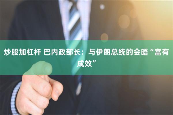 炒股加杠杆 巴内政部长:与伊朗总统的会晤“富有成效”