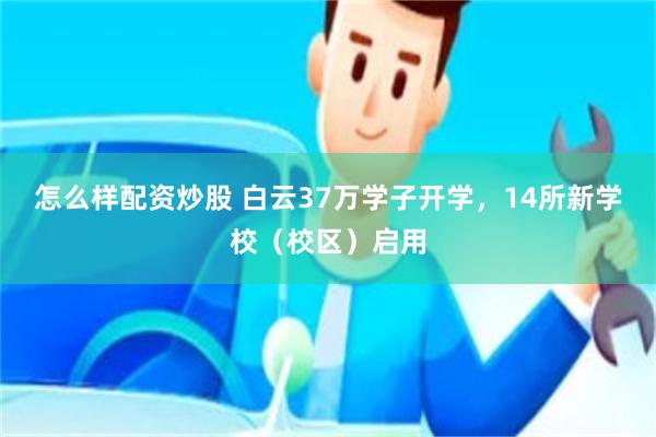 怎么样配资炒股 白云37万学子开学，14所新学校（校区）启用