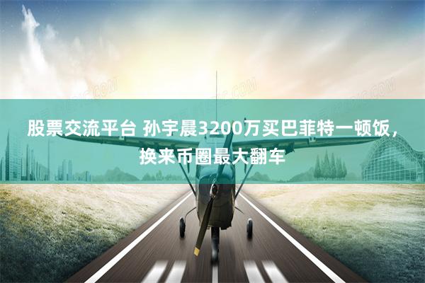 股票交流平台 孙宇晨3200万买巴菲特一顿饭，换来币圈最大翻车